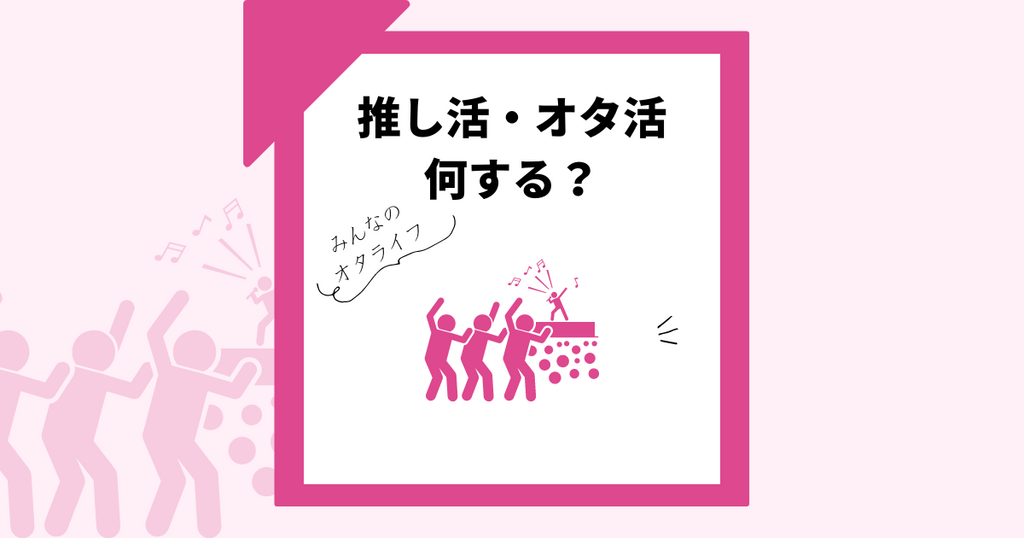 オタ活って?推し活・推し事……何をすればいい?