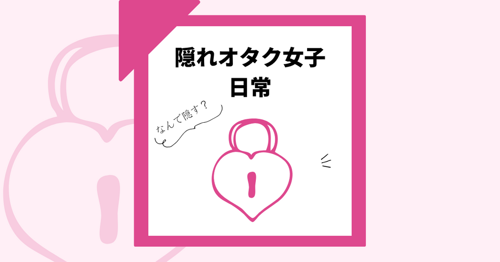 オタクを隠している隠れオタク女子の日常~なんで隠すか・どう隠すか~